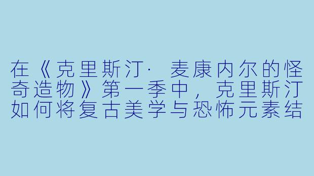 在《克里斯汀·麦康内尔的怪奇造物》第一季中,克里斯汀如何将复古美学与恐怖元素结合,创造出独特的视觉风格?-克里斯汀·麦康内尔的怪奇造物第一季