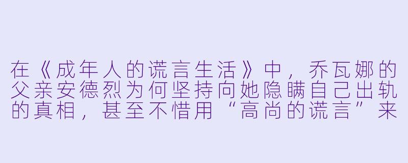 在《成年人的谎言生活》中，乔瓦娜的父亲安德烈为何坚持向她隐瞒自己出轨的真相，甚至不惜用“高尚的谎言”来维持父女关系？这种“保护”本质上是什么？-成年人的谎言生活