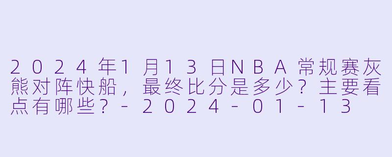 2024年1月13日NBA常规赛灰熊对阵快船，最终比分是多少？主要看点有哪些？