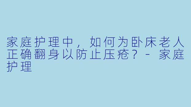 家庭护理中,如何为卧床老人正确翻身以防止压疮?-家庭护理
