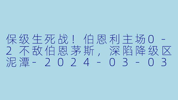 保级生死战！伯恩利主场0-2不敌伯恩茅斯，深陷降级区泥潭-2024-03-03 英超联赛 伯恩利 VS 伯恩茅斯