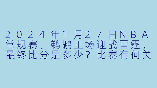 2024年1月27日NBA常规赛，鹈鹕主场迎战雷霆，最终比分是多少？比赛有何关键看点？
