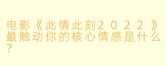 电影《此情此刻2022》最触动你的核心情感是什么？