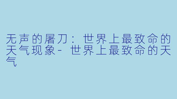 无声的屠刀：世界上最致命的天气现象-世界上最致命的天气