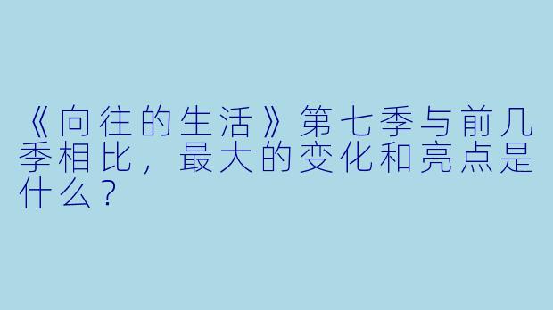 《向往的生活》第七季与前几季相比，最大的变化和亮点是什么？