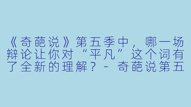 《奇葩说》第五季中,哪一场辩论让你对“平凡”这个词有了全新的理解?-奇葩说第五季