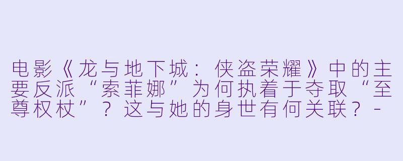 电影《龙与地下城：侠盗荣耀》中的主要反派“索菲娜”为何执着于夺取“至尊权杖”？这与她的身世有何关联？-龙与地下城：侠盗荣耀