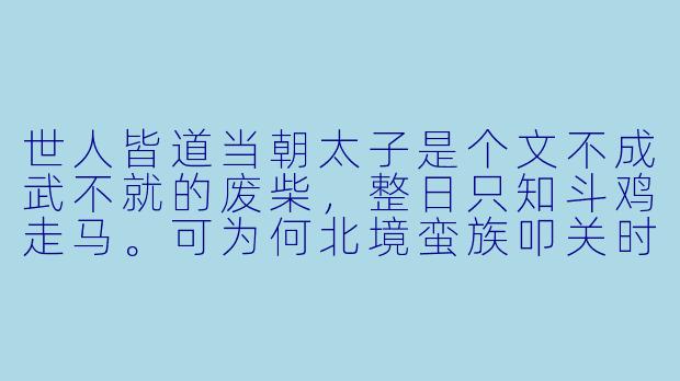 世人皆道当朝太子是个文不成武不就的废柴，整日只知斗鸡走马。可为何北境蛮族叩关时，是这“废柴”单骑入敌营，谈笑间令十万铁骑退兵？为何江南漕运崩乱时，是这“废柴”手持账本，让百年贪腐网一朝倾覆？老皇帝病危，诸王逼宫那夜，又是谁提着滴血的长剑，扶着玉玺，对跪了满地的文武百官轻笑：“这天下，孤陪你们慢慢玩。”-废柴太子纵横天下