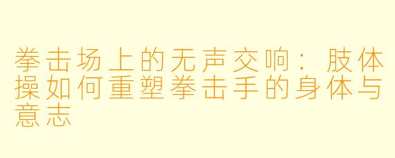 拳击场上的无声交响：肢体操如何重塑拳击手的身体与意志