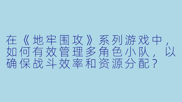 在《地牢围攻》系列游戏中,如何有效管理多角色小队,以确保战斗效率和资源分配?