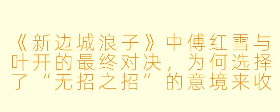 《新边城浪子》中傅红雪与叶开的最终对决，为何选择了“无招之招”的意境来收尾？