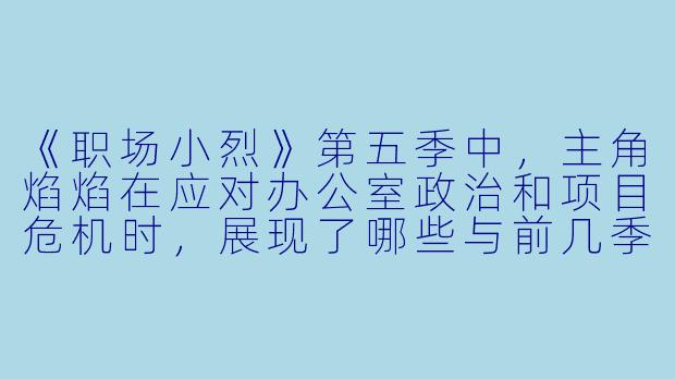 《职场小烈》第五季中,主角焰焰在应对办公室政治和项目危机时,展现了哪些与前几季不同的成长特质?