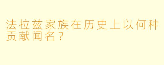 法拉兹家族在历史上以何种贡献闻名？