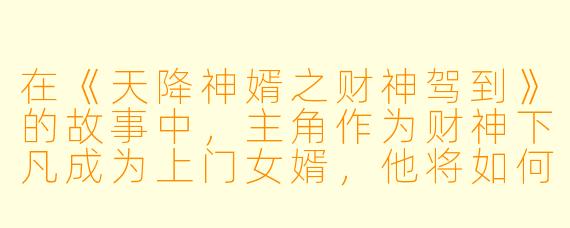 在《天降神婿之财神驾到》的故事中，主角作为财神下凡成为上门女婿，他将如何运用自己的神力与智慧，在危机四伏的都市豪门中扭转乾坤，最终让所有轻视他的人都追悔莫及？