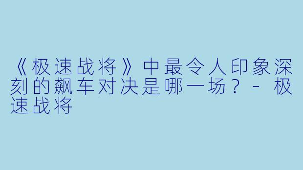 《极速战将》中最令人印象深刻的飙车对决是哪一场？-极速战将