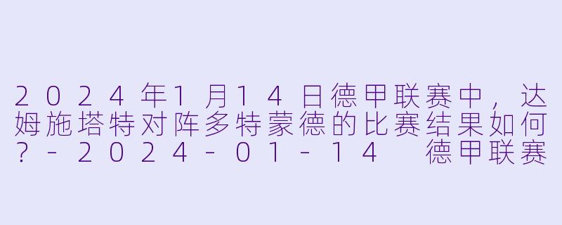 2024年1月14日德甲联赛中，达姆施塔特对阵多特蒙德的比赛结果如何？-2024-01-14 德甲联赛 达姆施塔特 VS 多特蒙德