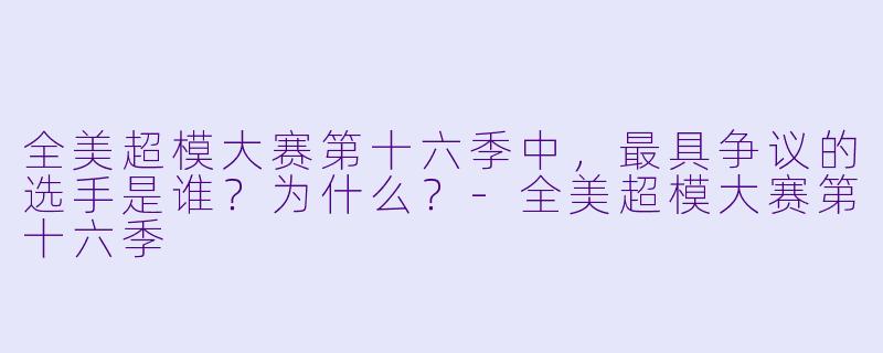 全美超模大赛第十六季中,最具争议的选手是谁?为什么?-全美超模大赛第十六季