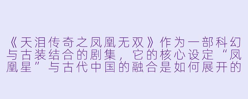 《天泪传奇之凤凰无双》作为一部科幻与古装结合的剧集，它的核心设定“凤凰星”与古代中国的融合是如何展开的？