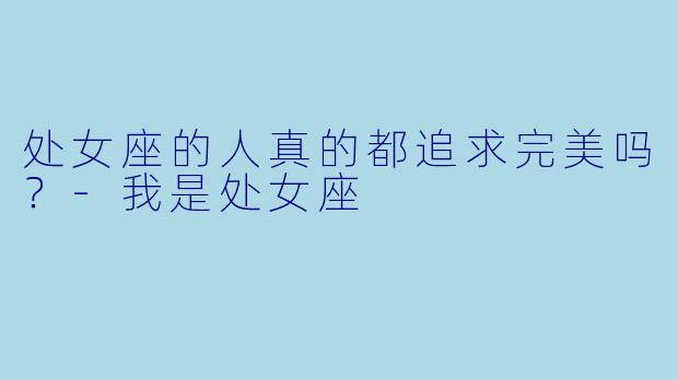 处女座的人真的都追求完美吗？-我是处女座