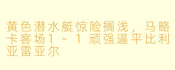 黄色潜水艇惊险搁浅，马略卡客场1-1顽强逼平比利亚雷亚尔