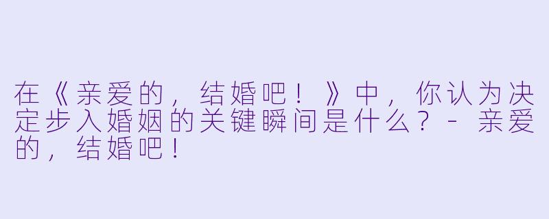 在《亲爱的，结婚吧！》中，你认为决定步入婚姻的关键瞬间是什么？-亲爱的，结婚吧！