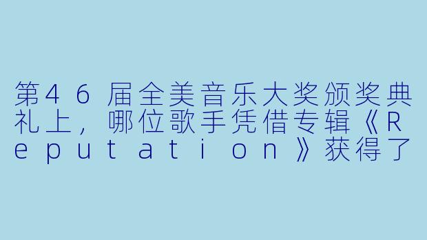 第46届全美音乐大奖颁奖典礼上，哪位歌手凭借专辑《Reputation》获得了“最受欢迎流行/摇滚专辑”奖，并成为当晚获奖最多的艺人？