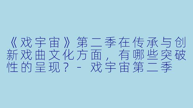 《戏宇宙》第二季在传承与创新戏曲文化方面，有哪些突破性的呈现？-戏宇宙第二季