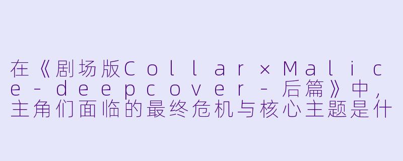 在《剧场版Collar×Malice-deepcover-后篇》中,主角们面临的最终危机与核心主题是什么?-剧场版 Collar×Malice -deep cover- 后篇