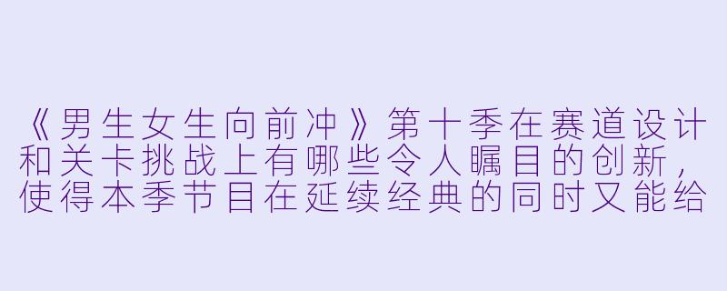 《男生女生向前冲》第十季在赛道设计和关卡挑战上有哪些令人瞩目的创新，使得本季节目在延续经典的同时又能给观众带来新鲜感？