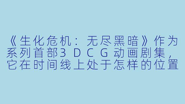 《生化危机:无尽黑暗》作为系列首部3DCG动画剧集,它在时间线上处于怎样的位置?与游戏主线剧情有何关联?-生化危机:无尽黑暗