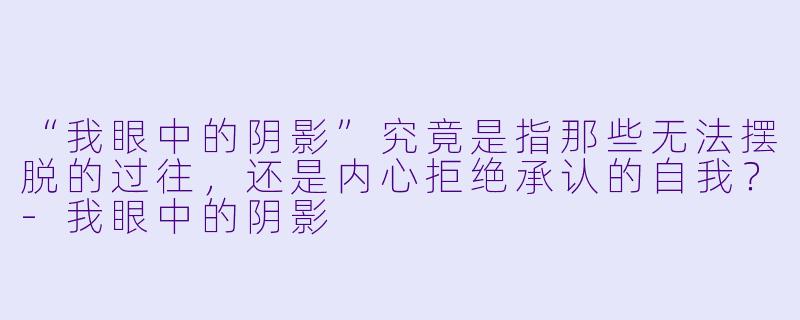“我眼中的阴影”究竟是指那些无法摆脱的过往，还是内心拒绝承认的自我？-我眼中的阴影