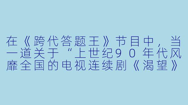 在《跨代答题王》节目中,当一道关于“上世纪90年代风靡全国的电视连续剧《渴望》中,刘慧芳的丈夫叫什么名字?”的题目出现时,现场一位00后选手迅速抢答并说出了正确答案“王沪生”。请分析这位年轻选手能答对此题最可能借助了以下哪种方式?