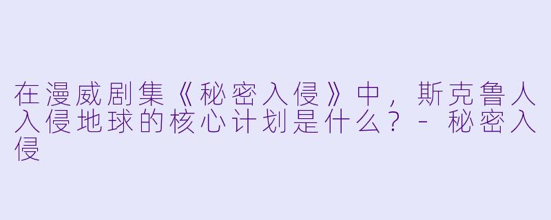 在漫威剧集《秘密入侵》中，斯克鲁人入侵地球的核心计划是什么？