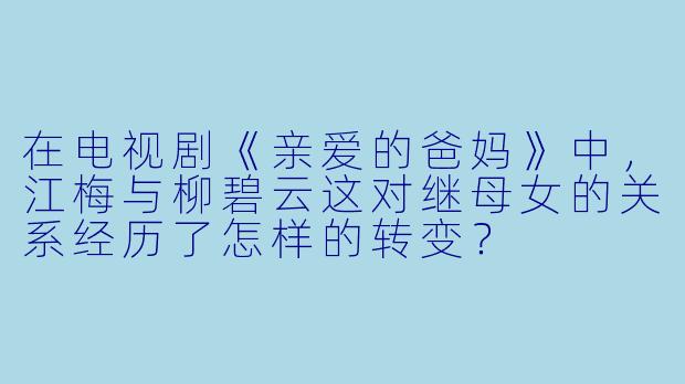 在电视剧《亲爱的爸妈》中，江梅与柳碧云这对继母女的关系经历了怎样的转变？