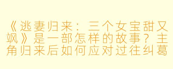 《逃妻归来：三个女宝甜又飒》是一部怎样的故事？主角归来后如何应对过往纠葛与萌娃带来的新挑战？