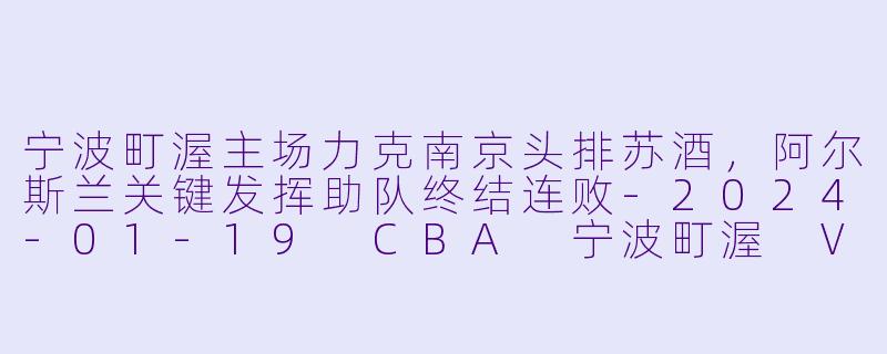 宁波町渥主场力克南京头排苏酒，阿尔斯兰关键发挥助队终结连败