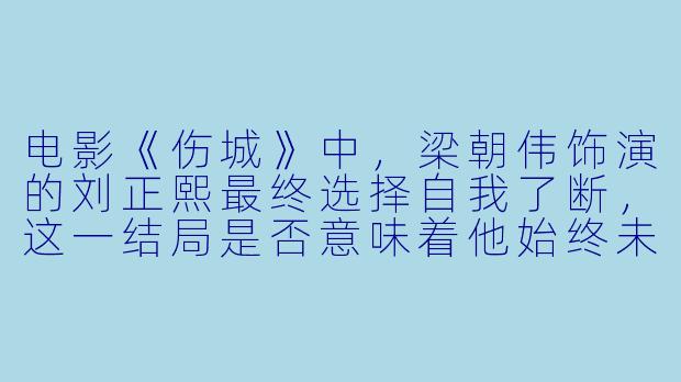 电影《伤城》中，梁朝伟饰演的刘正熙最终选择自我了断，这一结局是否意味着他始终未能走出那座由仇恨构筑的“伤城”？还是说，死亡反而是他唯一的解脱与对自我的最终诚实？