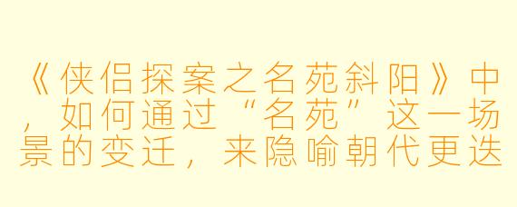 《侠侣探案之名苑斜阳》中，如何通过“名苑”这一场景的变迁，来隐喻朝代更迭与江湖道义的传承？