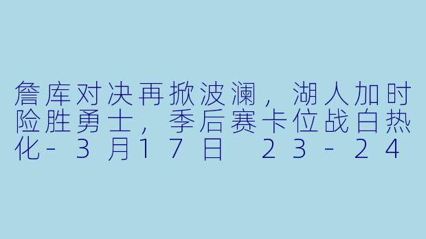 詹库对决再掀波澜，湖人加时险胜勇士，季后赛卡位战白热化-3月17日 23-24赛季NBA常规赛 勇士 VS 湖人