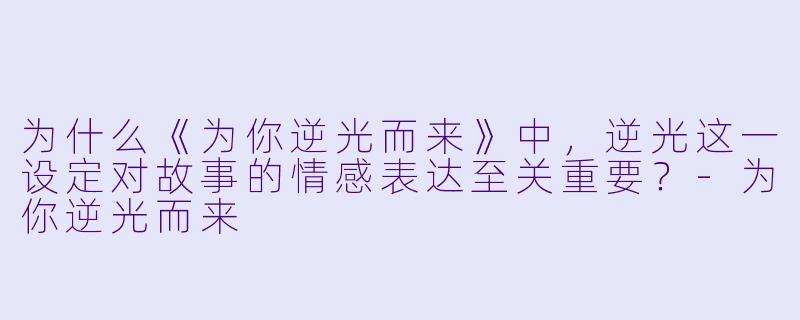 为什么《为你逆光而来》中，逆光这一设定对故事的情感表达至关重要？