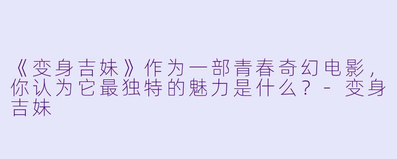 《变身吉妹》作为一部青春奇幻电影，你认为它最独特的魅力是什么？-变身吉妹
