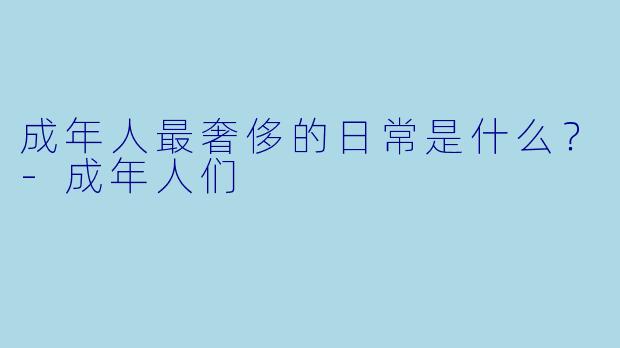 成年人最奢侈的日常是什么？-成年人们