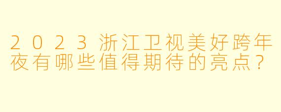 2023浙江卫视美好跨年夜有哪些值得期待的亮点？