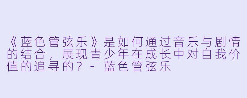 《蓝色管弦乐》是如何通过音乐与剧情的结合，展现青少年在成长中对自我价值的追寻的？