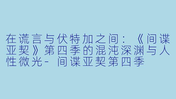 在谎言与伏特加之间：《间谍亚契》第四季的混沌深渊与人性微光-间谍亚契第四季