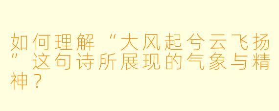 如何理解“大风起兮云飞扬”这句诗所展现的气象与精神？
