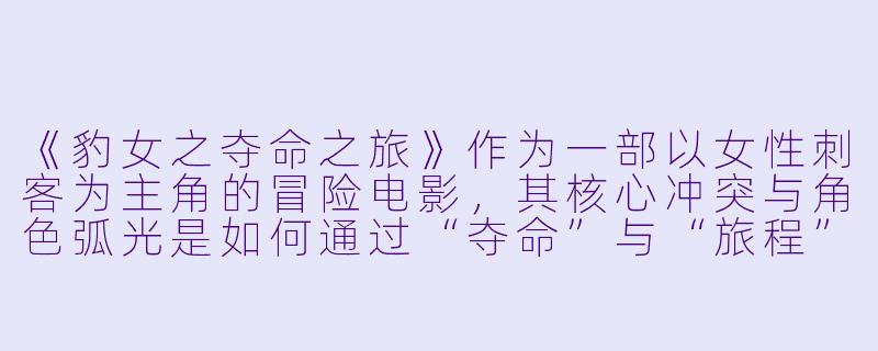 《豹女之夺命之旅》作为一部以女性刺客为主角的冒险电影，其核心冲突与角色弧光是如何通过“夺命”与“旅程”的双重线索展现的？-豹女之夺命之旅