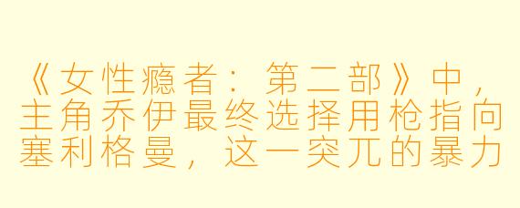 《女性瘾者:第二部》中,主角乔伊最终选择用枪指向塞利格曼,这一突兀的暴力结局应当如何理解?它是否推翻了全片看似理性的对话框架?