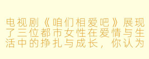 电视剧《咱们相爱吧》展现了三位都市女性在爱情与生活中的挣扎与成长，你认为这部剧最触动人心的地方是什么？