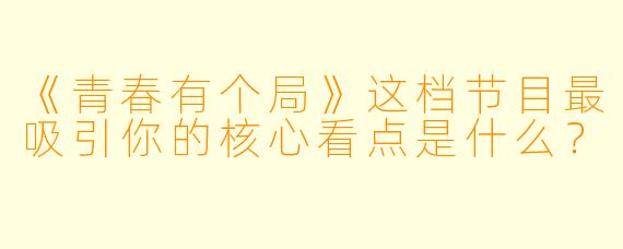 《青春有个局》这档节目最吸引你的核心看点是什么?